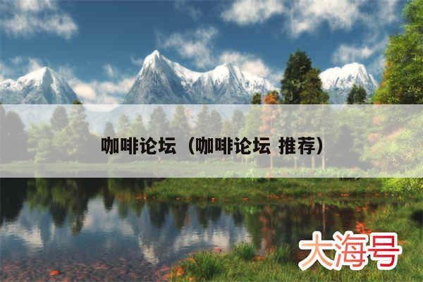 咖啡论坛(咖啡论坛 推荐)