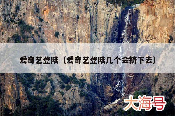 爱奇艺登陆（爱奇艺登陆几个会挤下去）