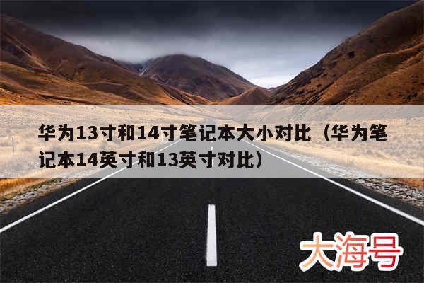 华为13寸和14寸笔记本大小对比(华为笔记本14英寸和13英寸对比)