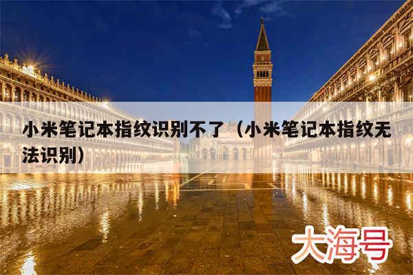 小米笔记本指纹识别不了（小米笔记本指纹无法识别）