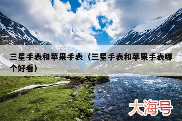 三星手表和苹果手表（三星手表和苹果手表哪个好看）