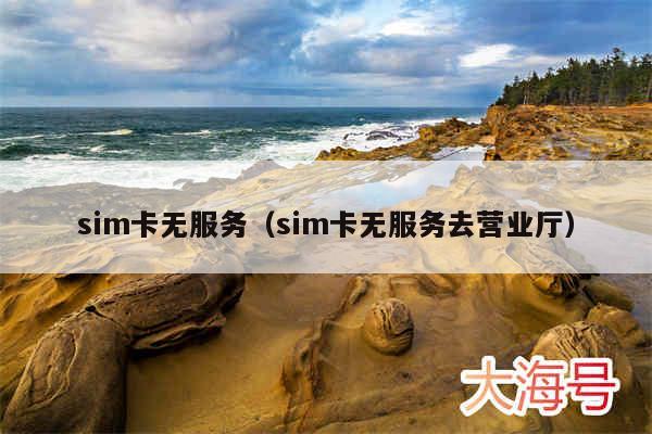 sim卡无服务(sim卡无服务去营业厅)