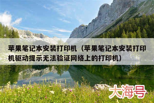 苹果笔记本安装打印机(苹果笔记本安装打印机驱动提示无法验证网络上的打印机)