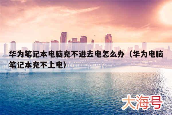 华为笔记本电脑充不进去电怎么办(华为电脑笔记本充不上电)
