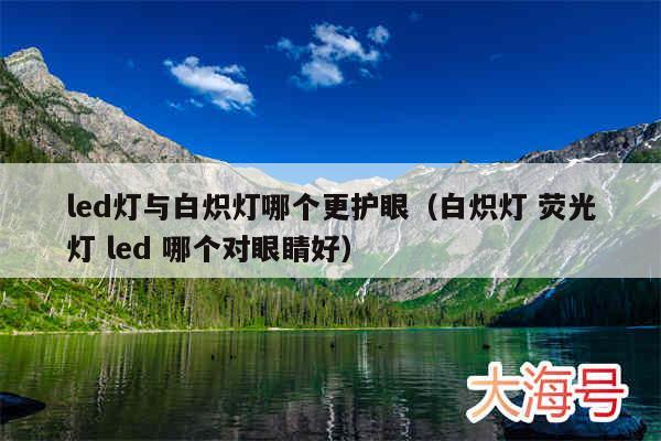led灯与白炽灯哪个更护眼（白炽灯 荧光灯 led 哪个对眼睛好）