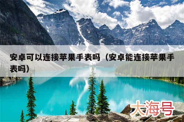 安卓可以连接苹果手表吗（安卓能连接苹果手表吗）