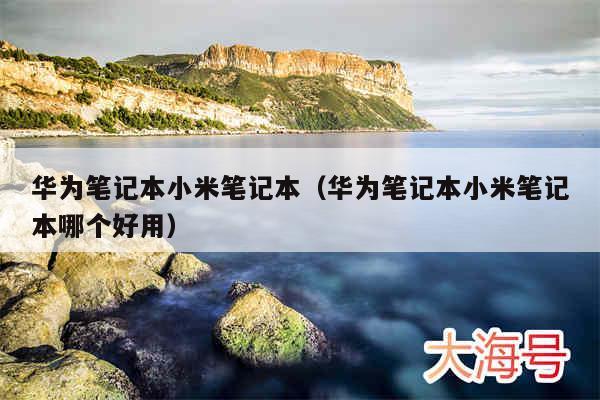 华为笔记本小米笔记本（华为笔记本小米笔记本哪个好用）