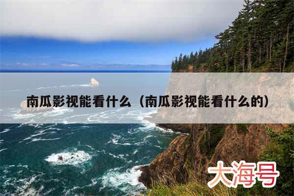 南瓜影视能看什么（南瓜影视能看什么的）