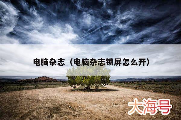 电脑杂志（电脑杂志锁屏怎么开）