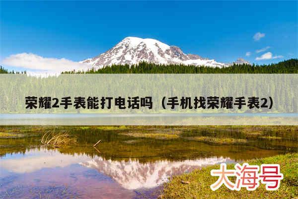 荣耀2手表能打电话吗（手机找荣耀手表2）