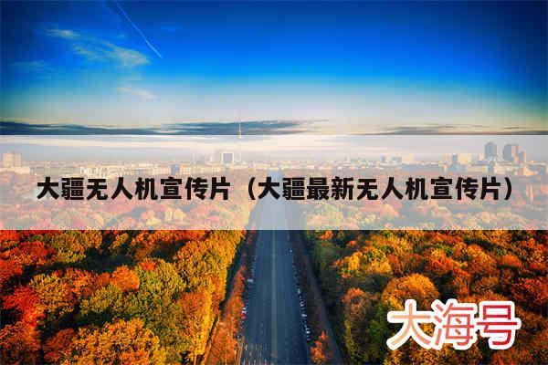 大疆无人机宣传片（大疆最新无人机宣传片）