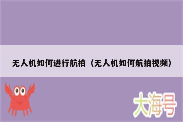 无人机如何进行航拍（无人机如何航拍视频）