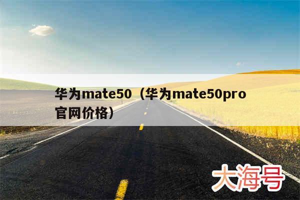 华为mate50（华为mate50pro官网价格）