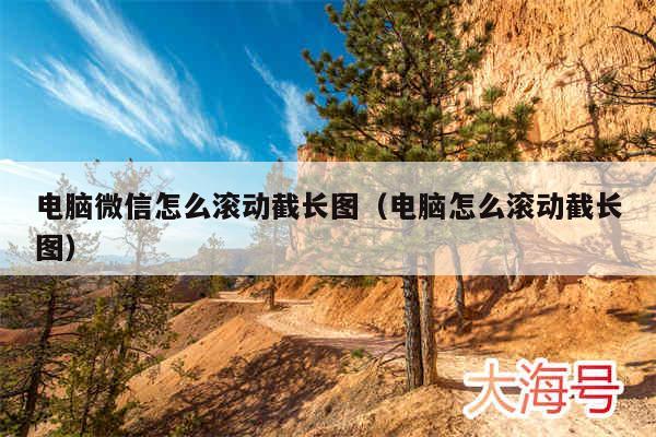 电脑微信怎么滚动截长图（电脑怎么滚动截长图）