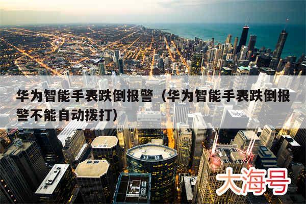 华为智能手表跌倒报警（华为智能手表跌倒报警不能自动拨打）