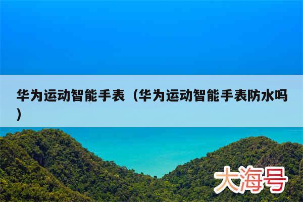华为运动智能手表（华为运动智能手表防水吗）