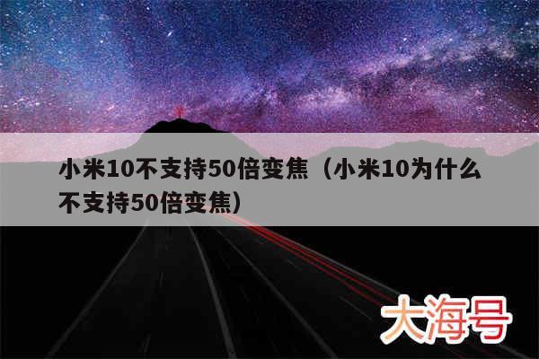 小米10不支持50倍变焦（小米10为什么不支持50倍变焦）