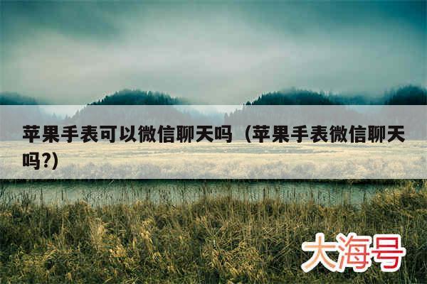 苹果手表可以微信聊天吗（苹果手表微信聊天吗?）