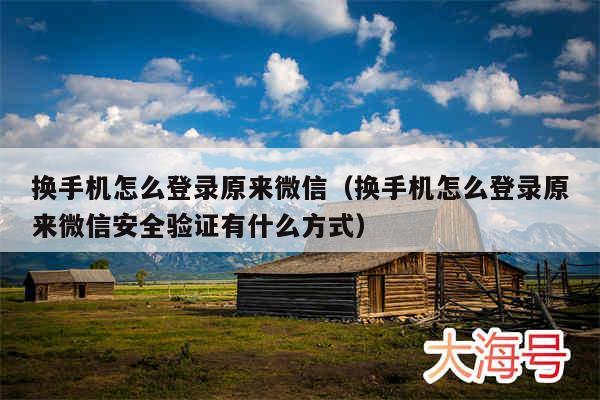 换手机怎么登录原来微信（换手机怎么登录原来微信安全验证有什么方式）