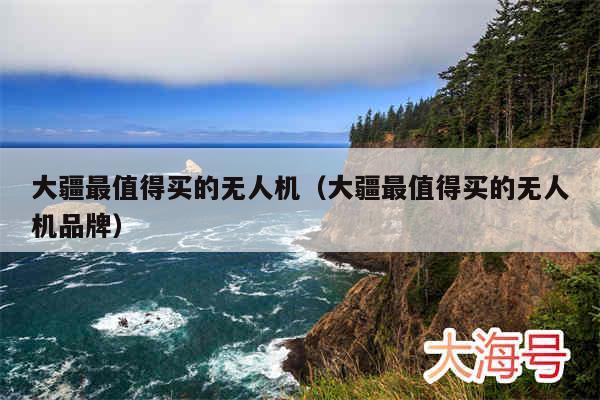 大疆最值得买的无人机（大疆最值得买的无人机品牌）