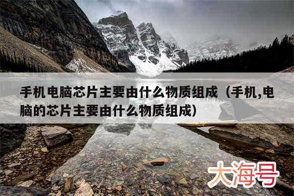 手机电脑芯片主要由什么物质组成(手机,电脑的芯片主要由什么物质组成)