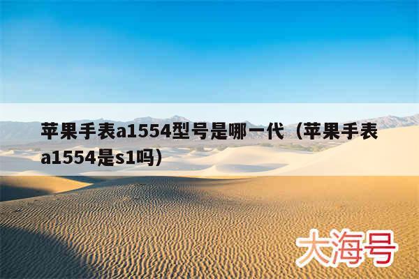 苹果手表a1554型号是哪一代(苹果手表a1554是s1吗)