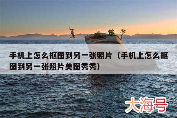 手机上怎么抠图到另一张照片（手机上怎么抠图到另一张照片美图秀秀）