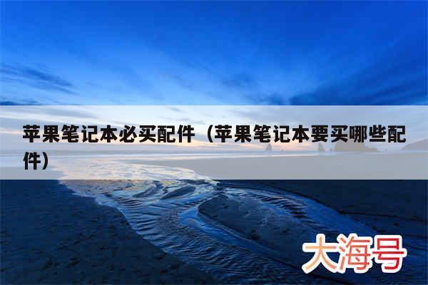 苹果笔记本必买配件(苹果笔记本要买哪些配件)