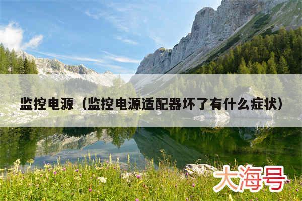 监控电源（监控电源适配器坏了有什么症状）