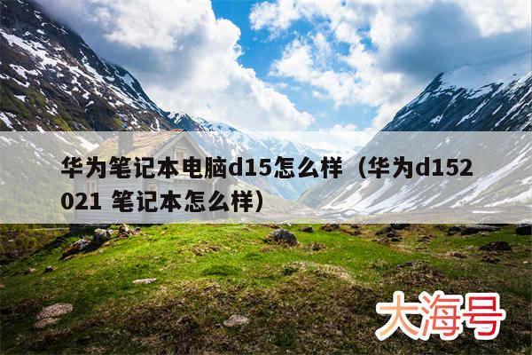 华为笔记本电脑d15怎么样（华为d152021 笔记本怎么样）