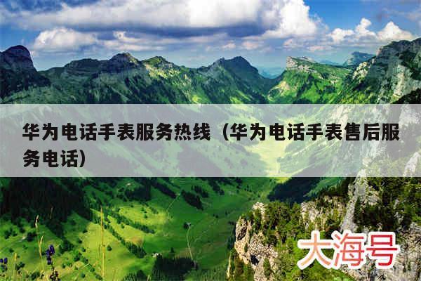 华为电话手表服务热线(华为电话手表售后服务电话)