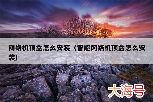 网络机顶盒怎么安装(智能网络机顶盒怎么安装)