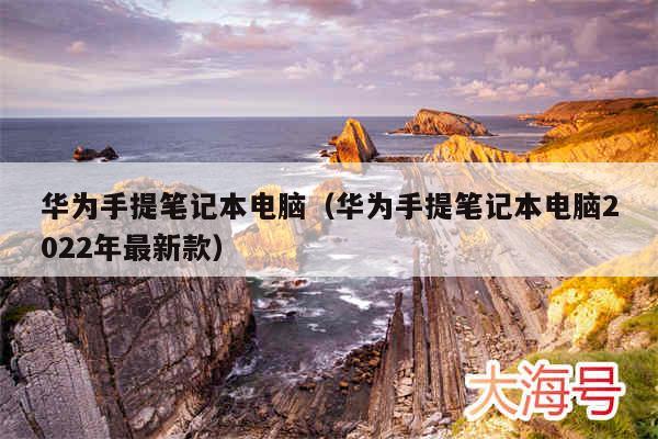 华为手提笔记本电脑（华为手提笔记本电脑2022年最新款）