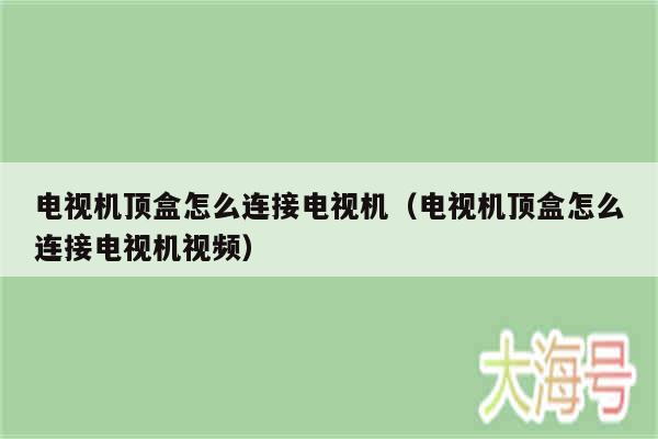 电视机顶盒怎么连接电视机（电视机顶盒怎么连接电视机视频）