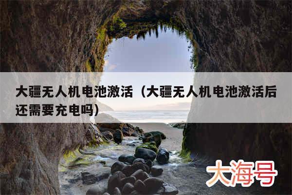 大疆无人机电池激活(大疆无人机电池激活后还需要充电吗)