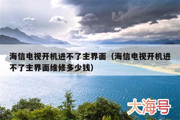 海信电视开机进不了主界面(海信电视开机进不了主界面维修多少钱)