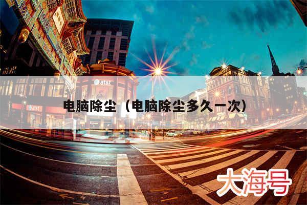 电脑除尘（电脑除尘多久一次）