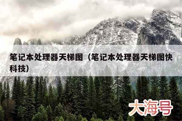 笔记本处理器天梯图（笔记本处理器天梯图快科技）