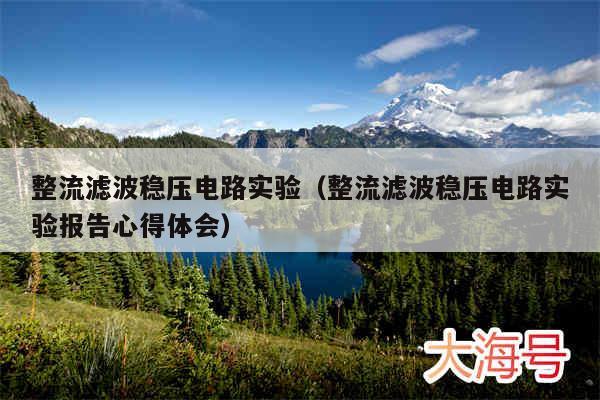 整流滤波稳压电路实验（整流滤波稳压电路实验报告心得体会）