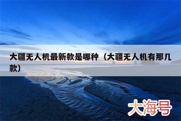 大疆无人机最新款是哪种(大疆无人机有那几款)