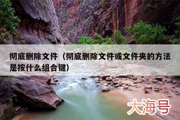 彻底删除文件(彻底删除文件或文件夹的方法是按什么组合键)