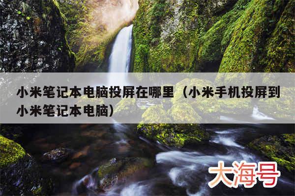 小米笔记本电脑投屏在哪里(小米手机投屏到小米笔记本电脑)