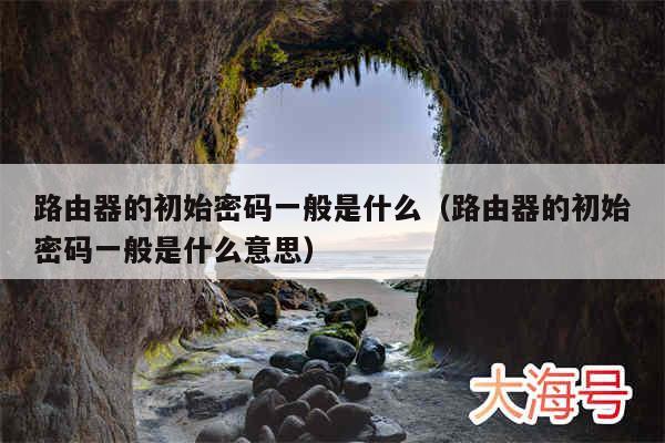 路由器的初始密码一般是什么(路由器的初始密码一般是什么意思)