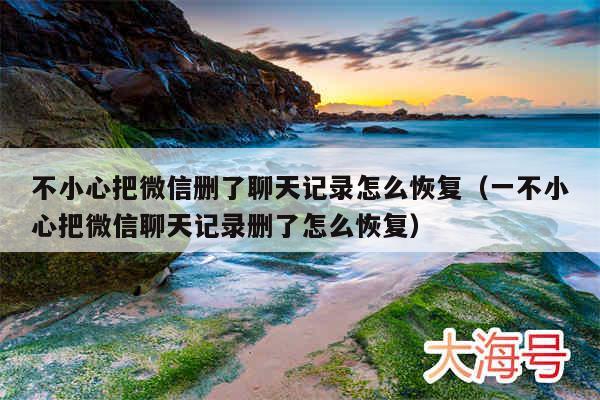 不小心把微信删了聊天记录怎么恢复(一不小心把微信聊天记录删了怎么恢复)