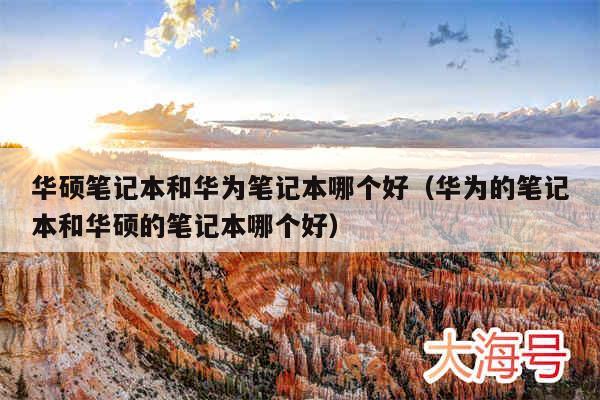 华硕笔记本和华为笔记本哪个好(华为的笔记本和华硕的笔记本哪个好)