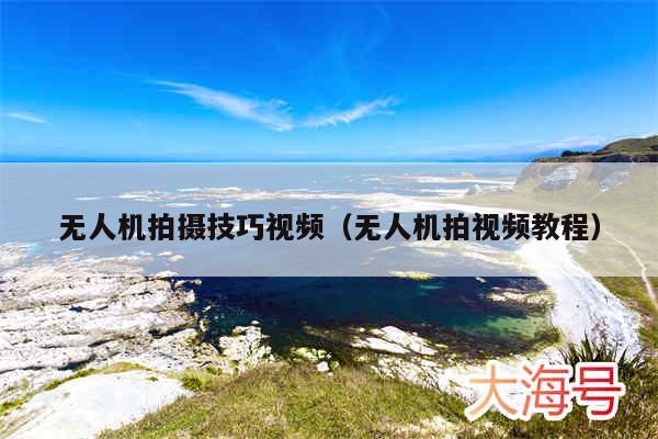 无人机拍摄技巧视频(无人机拍视频教程)