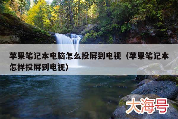 苹果笔记本电脑怎么投屏到电视（苹果笔记本怎样投屏到电视）