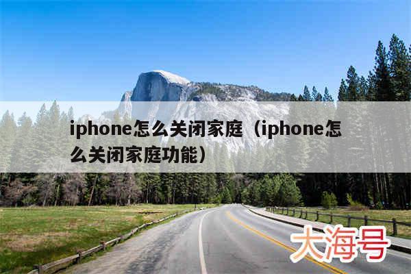 iphone怎么关闭家庭(iphone怎么关闭家庭功能)