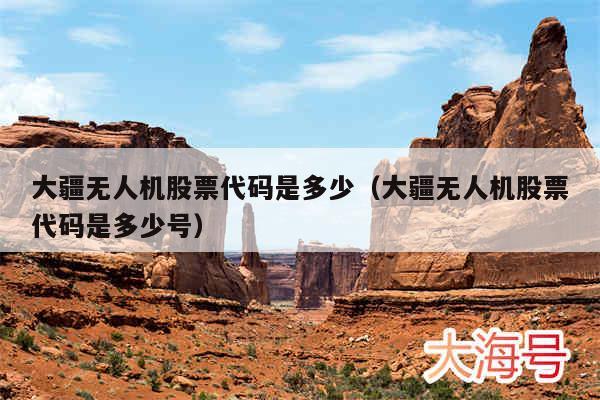 大疆无人机股票代码是多少（大疆无人机股票代码是多少号）