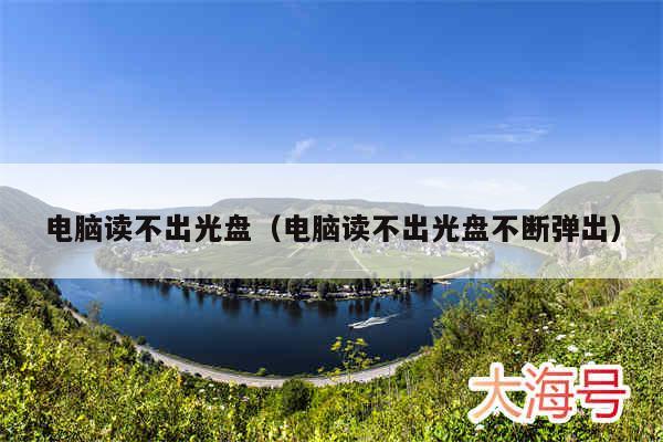 电脑读不出光盘(电脑读不出光盘不断弹出)